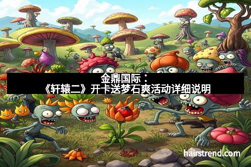 金鼎国际:《轩辕二》开卡送梦石爽活动详细说明