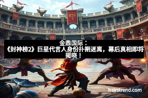 金鼎国际:《封神榜2》巨星代言人身份扑朔迷离,幕后真相即将揭晓!