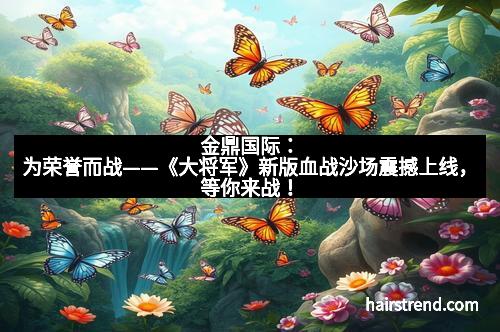 金鼎国际:为荣誉而战——《大将军》新版血战沙场震撼上线,等你来战!