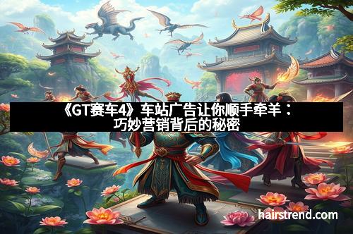 《GT赛车4》车站广告让你顺手牵羊:巧妙营销背后的秘密