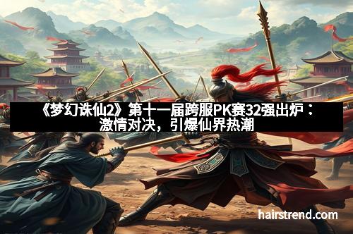 《梦幻诛仙2》第十一届跨服PK赛32强出炉:激情对决,引爆仙界热潮